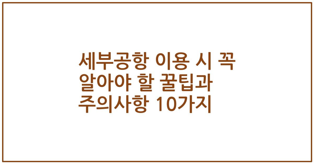 세부공항 이용 시 꼭 알아야 할 꿀팁과 주의사항 10가지