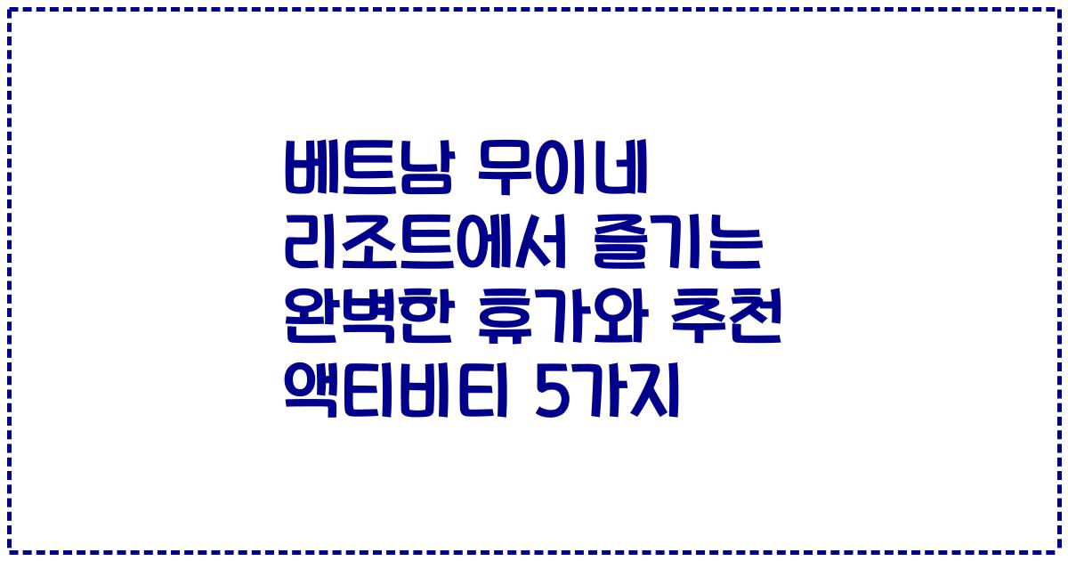 베트남 무이네 리조트에서 즐기는 완벽한 휴가와 추천 액티비티 5가지