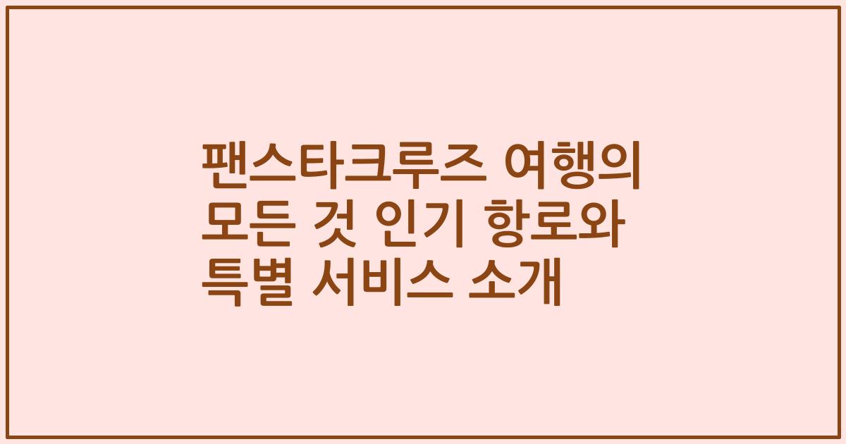 팬스타크루즈 여행의 모든 것 인기 항로와 특별 서비스 소개