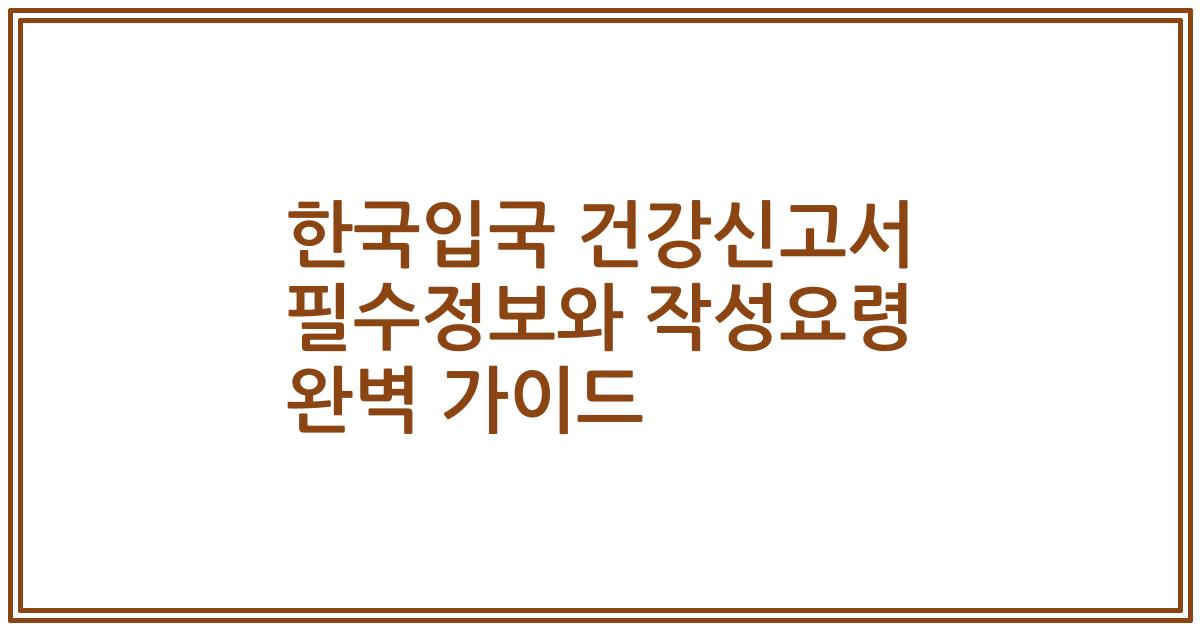 한국입국 건강신고서 필수정보와 작성요령 완벽 가이드