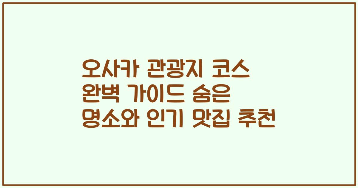오사카 관광지 코스 완벽 가이드 숨은 명소와 인기 맛집 추천