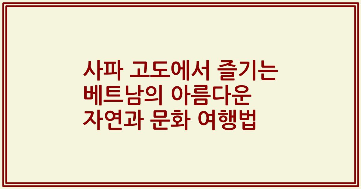 사파 고도에서 즐기는 베트남의 아름다운 자연과 문화 여행법