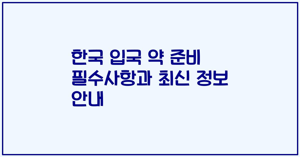 한국 입국 약 준비 필수사항과 최신 정보 안내