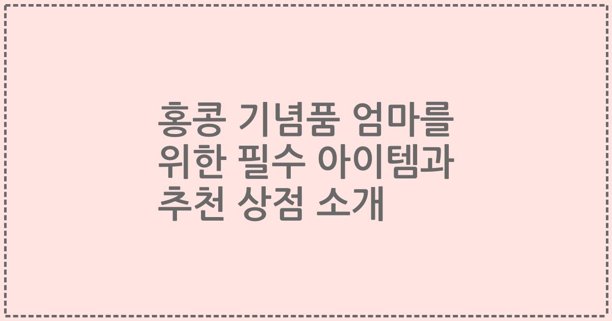 홍콩 기념품 엄마를 위한 필수 아이템과 추천 상점 소개