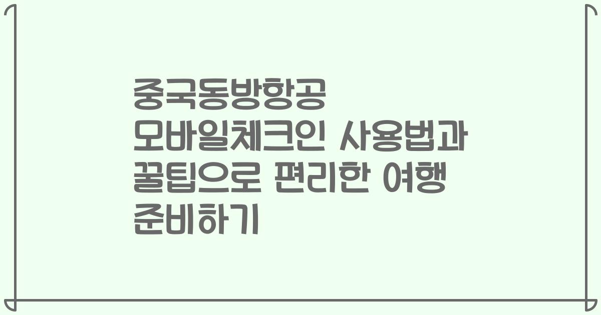 중국동방항공 모바일체크인 사용법과 꿀팁으로 편리한 여행 준비하기