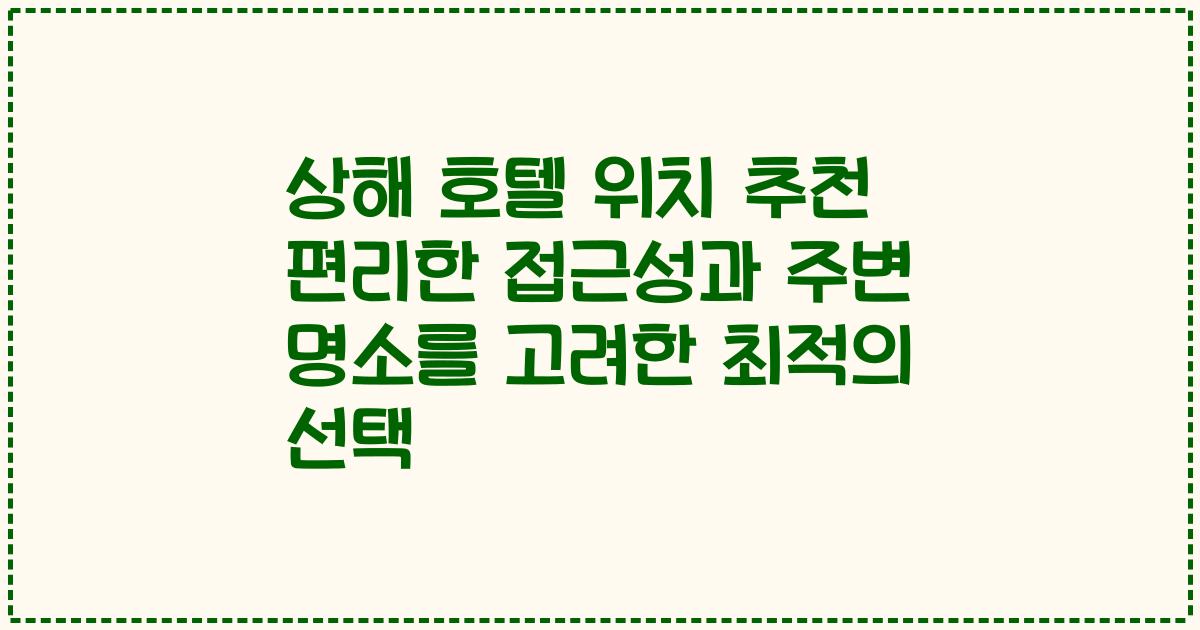 상해 호텔 위치 추천 편리한 접근성과 주변 명소를 고려한 최적의 선택