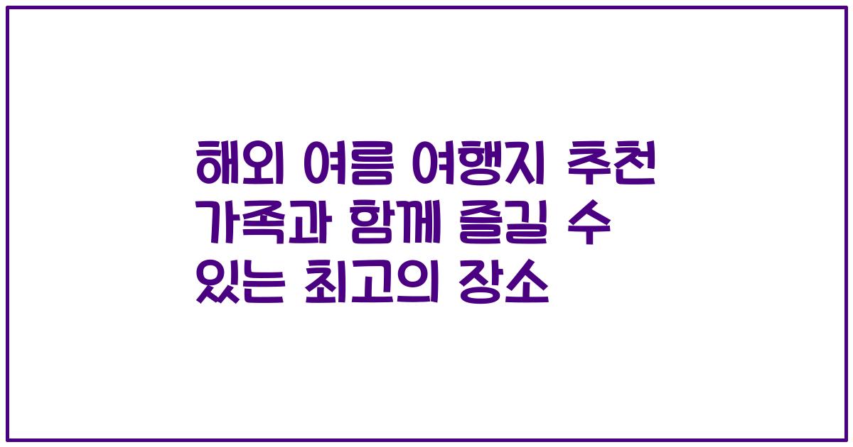 해외 여름 여행지 추천 가족과 함께 즐길 수 있는 최고의 장소