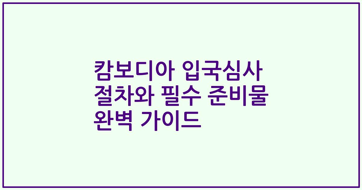 캄보디아 입국심사 절차와 필수 준비물 완벽 가이드