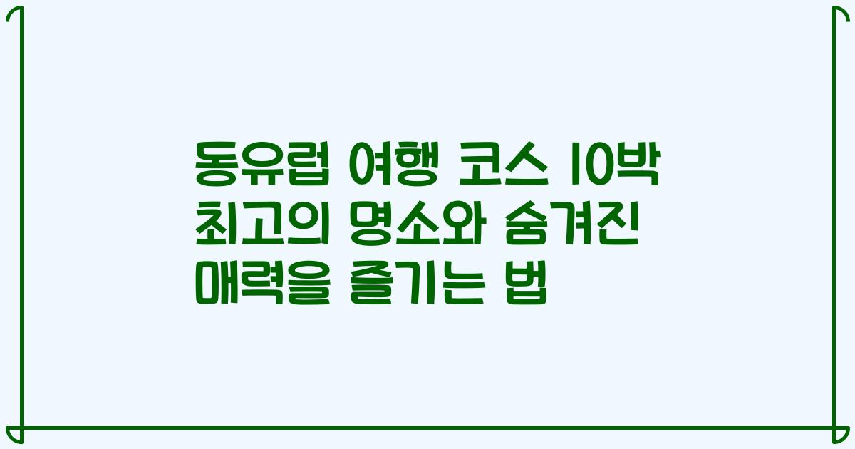 동유럽 여행 코스 10박 최고의 명소와 숨겨진 매력을 즐기는 법