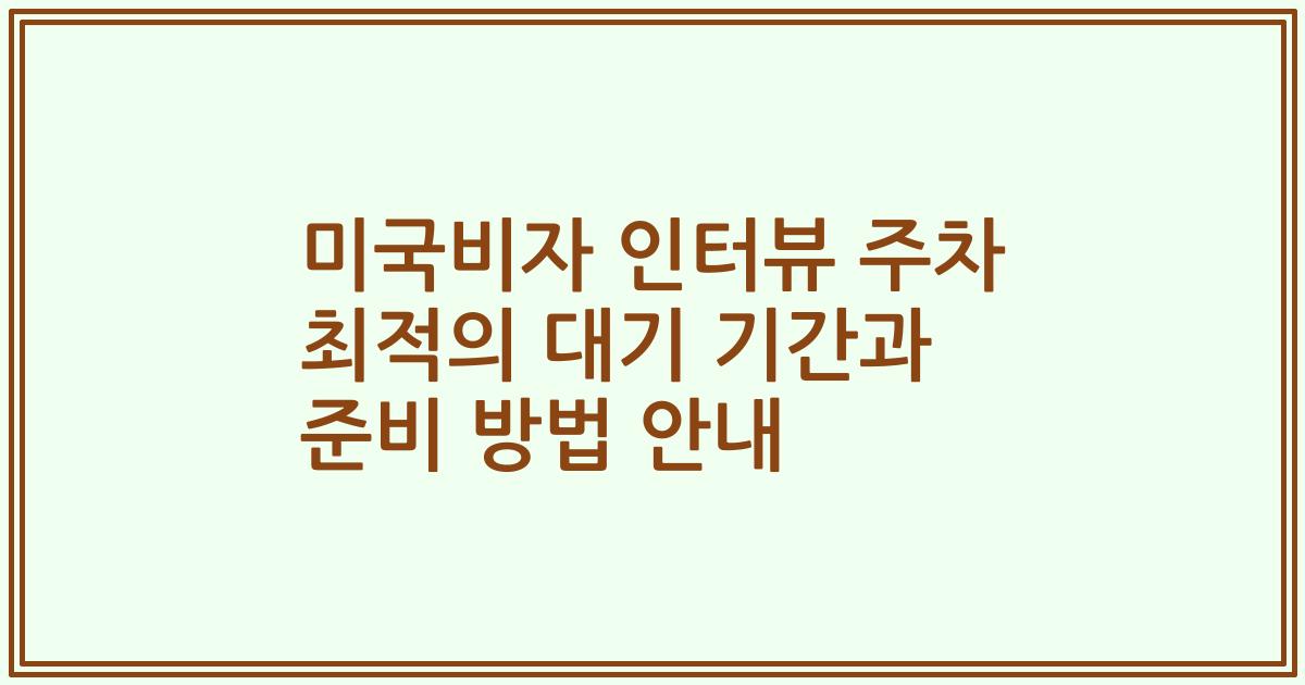 미국비자 인터뷰 주차 최적의 대기 기간과 준비 방법 안내