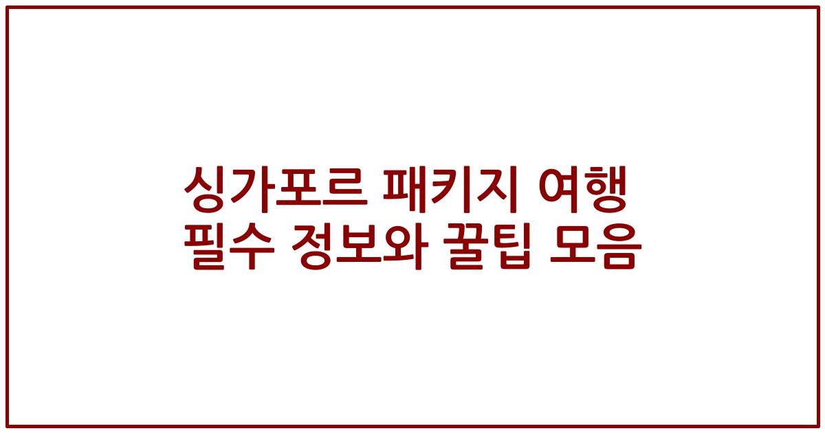 싱가포르 패키지 여행 필수 정보와 꿀팁 모음