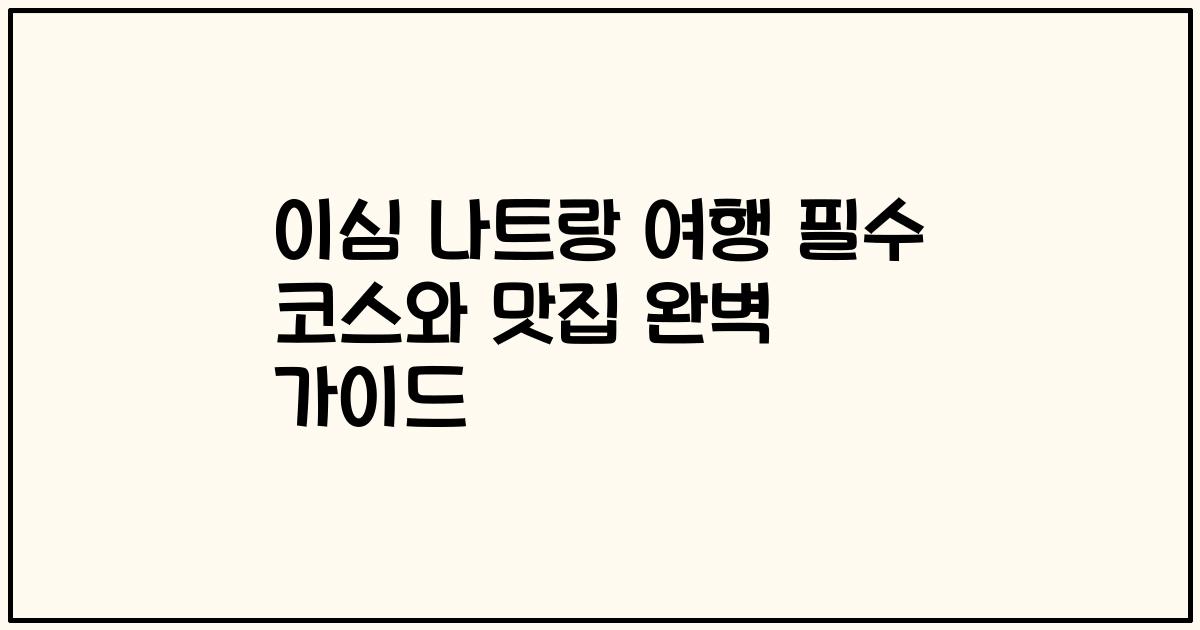 이심 나트랑 여행 필수 코스와 맛집 완벽 가이드