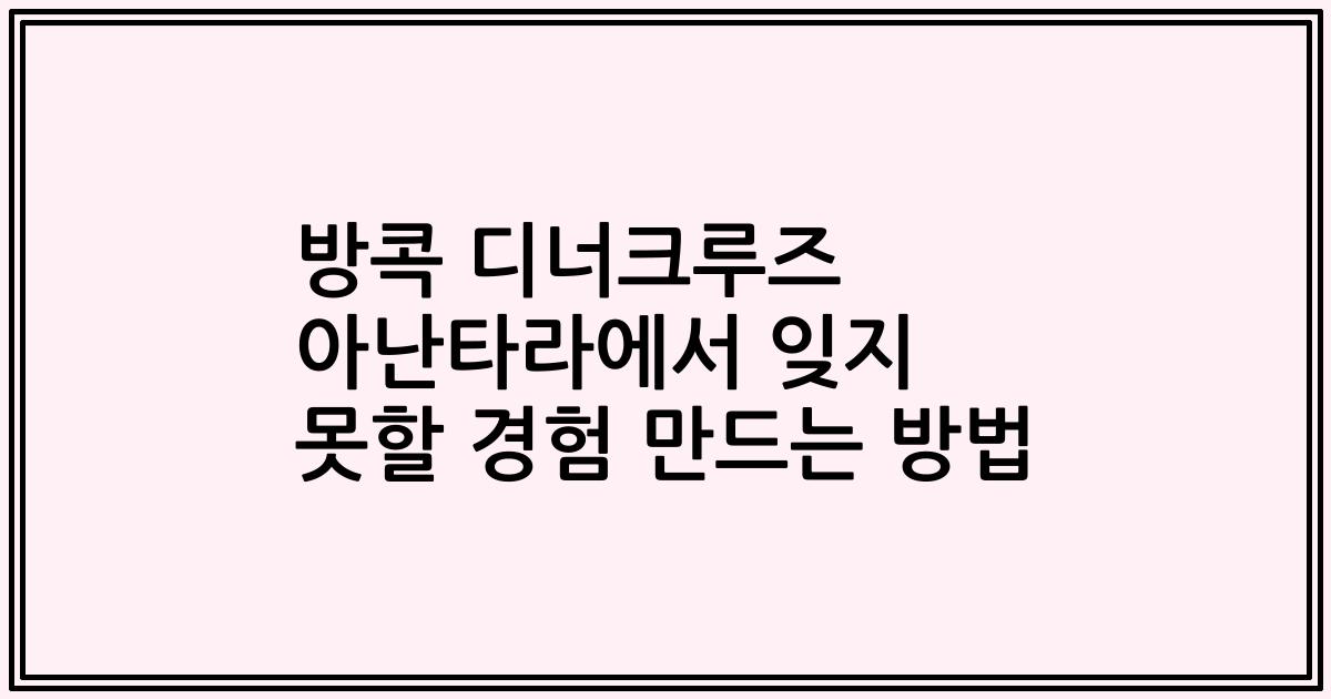 방콕 디너크루즈 아난타라에서 잊지 못할 경험 만드는 방법