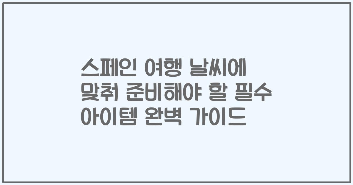 스페인 여행 날씨에 맞춰 준비해야 할 필수 아이템 완벽 가이드