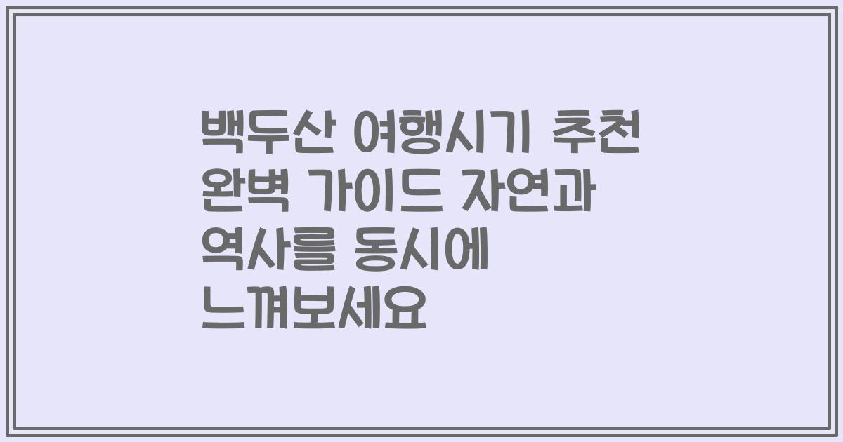 백두산 여행시기 추천 완벽 가이드 자연과 역사를 동시에 느껴보세요