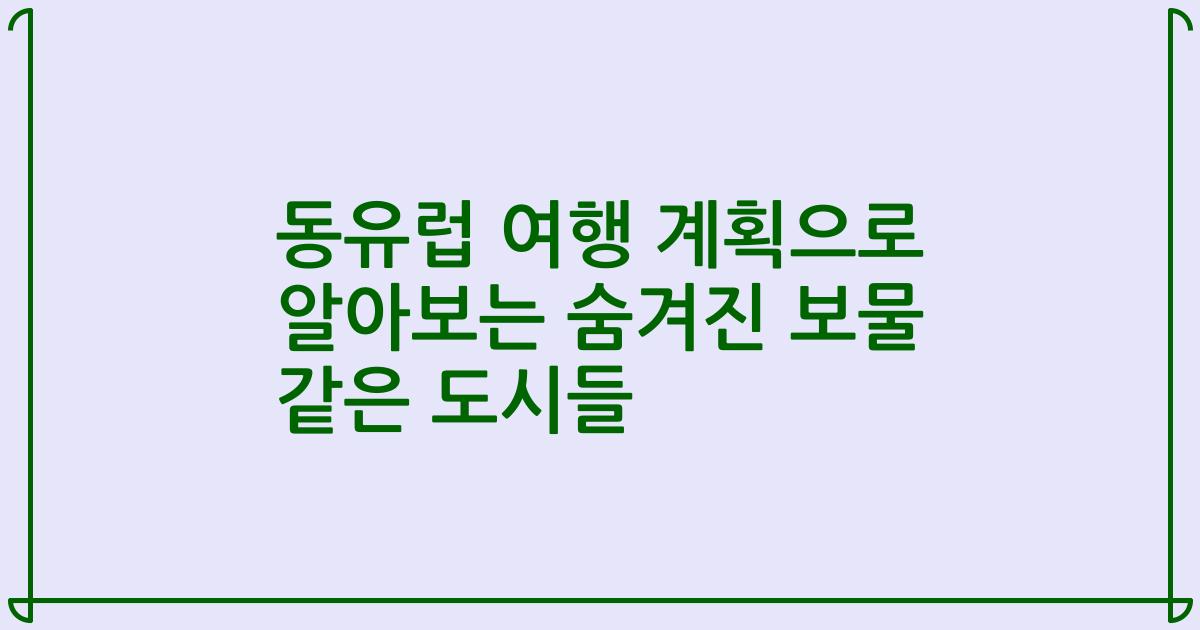 동유럽 여행 계획으로 알아보는 숨겨진 보물 같은 도시들